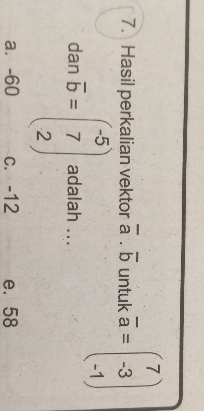 Hasil perkalian vektor untuk beginarrayr 7 aendarray beginpmatrix 7 -3 -1
dan overline b=beginpmatrix -5 7 2endpmatrix adalah ...
a⩽ -60 c. -12 e. 58