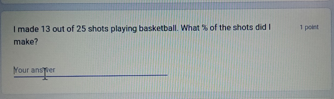 made 13 out of 25 shots playing basketball. What % of the shots did I 1 point 
make? 
Your ans ver