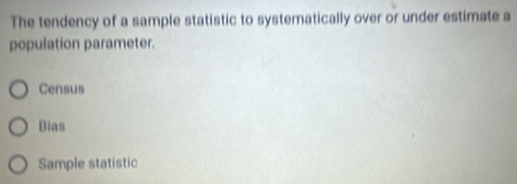 The tendency of a sample statistic to systematically over or under estimate a
population parameter.
Census
Bias
Sample statistic