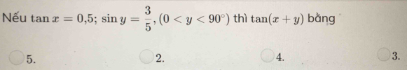 Nếu tan x=0,5; sin y= 3/5 , (0 thì tan (x+y) bằng
5.
2.
4.
3.