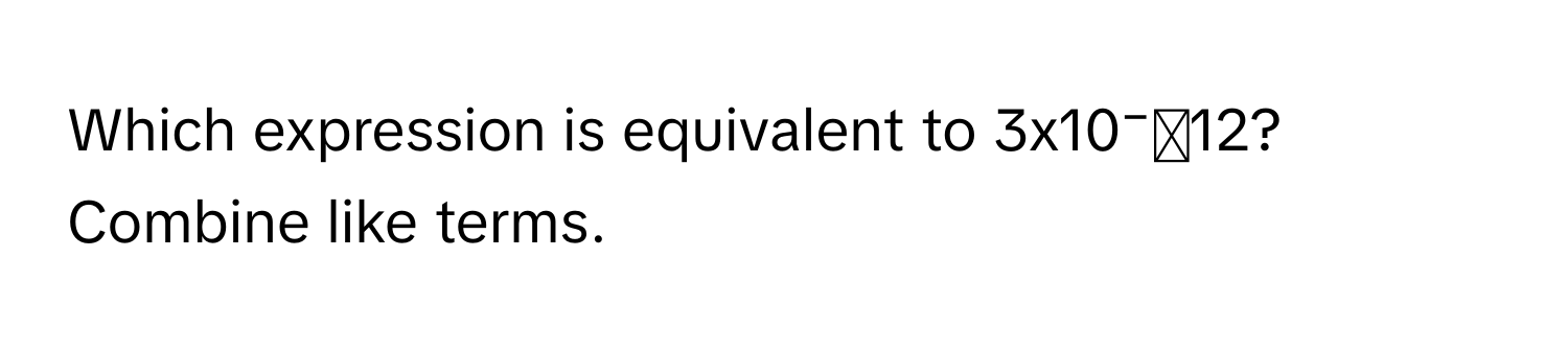 Which expression is equivalent to 3x10⁻ˣ12? Combine like terms.