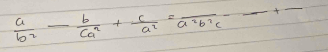  a/b^2 - b/ca^2 + c/a^2 =frac a^2b^2c-frac +-