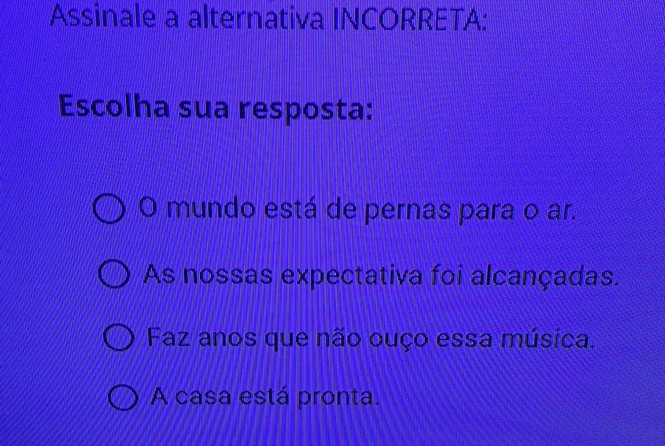 Assinale a alternativa INCORRETA:
Escolha sua resposta:
O mundo está de pernas para o ar.
As nossas expectativa foi alcançadas.
Faz anos que não ouço essa música.
A casa está pronta.