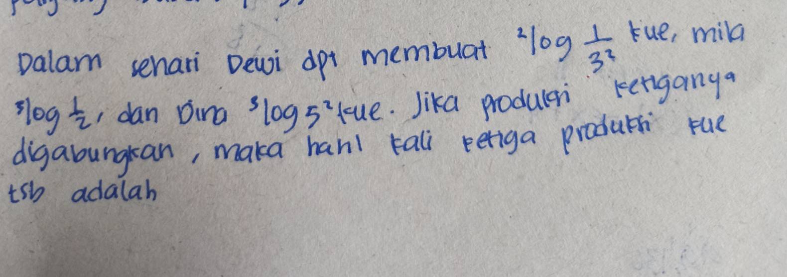 valam sehari Dewi dpt membuat^2log  1/3^2 
tue, mild^3log  1/2  dan Dina^3log 5^2 tue. Jika produlai ketiganga 
digaboungkan, maka hanl tali reriga produc rue 
tsh adalah