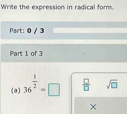 Write the expression in radical form. 
Part: 0 / 3 
Part 1 of 3 
(a) 36^(frac 1)2=□
 □ /□   sqrt(□ )
×