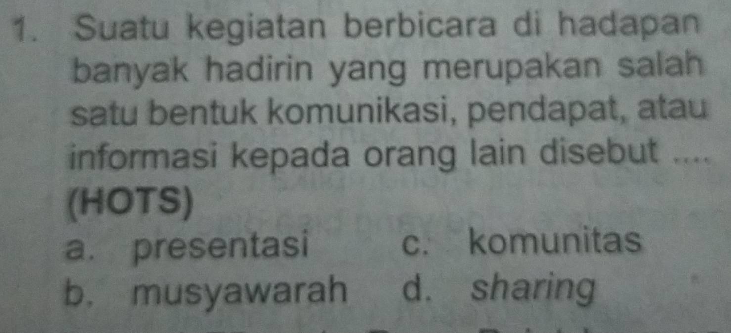 Suatu kegiatan berbicara di hadapan
banyak hadirin yang merupakan salah
satu bentuk komunikasi, pendapat, atau
informasi kepada orang lain disebut ....
(HOTS)
a. presentasi c. komunitas
b. musyawarah d. sharing