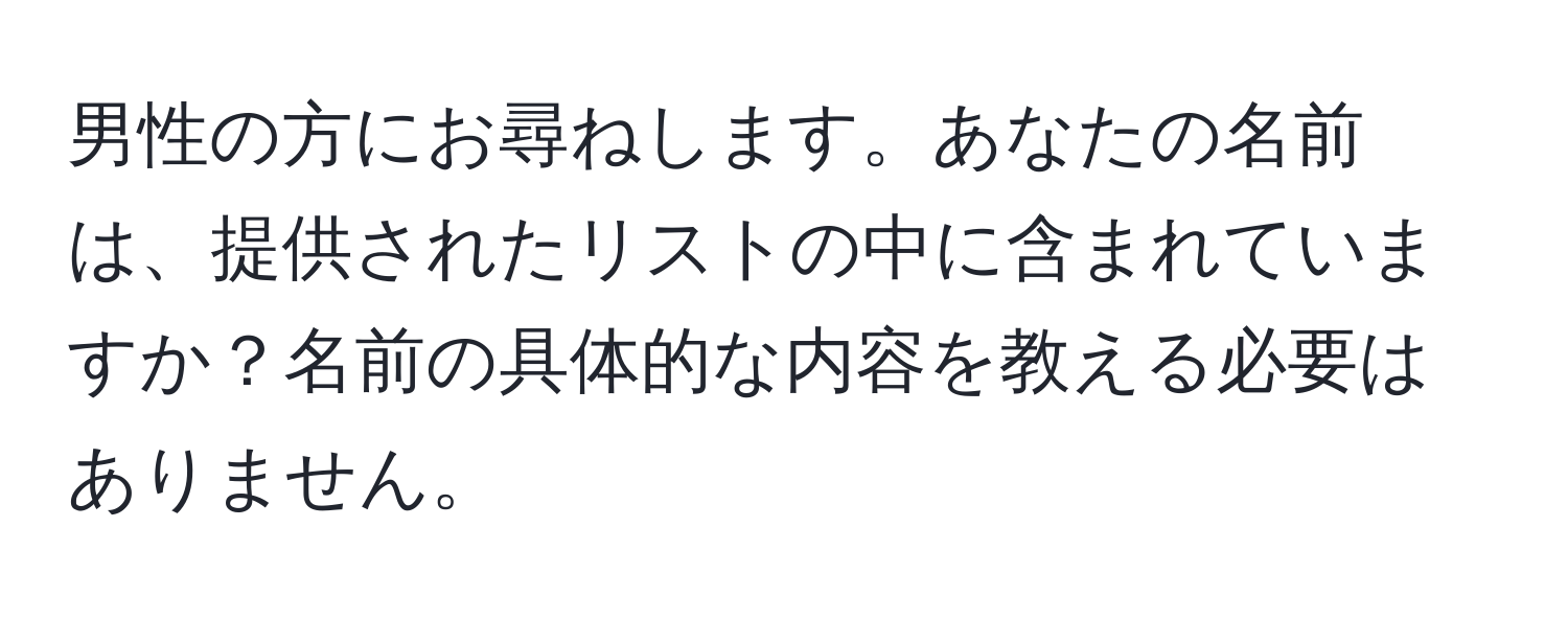 男性の方にお尋ねします。あなたの名前は、提供されたリストの中に含まれていますか？名前の具体的な内容を教える必要はありません。