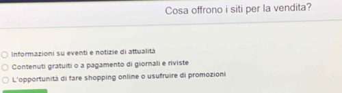 Cosa offrono i siti per la vendita?
Informazioni su eventi e notizie di attualità
Contenuti gratuiti o a pagamento di giornali e riviste
L'opportunità di fare shopping online o usufruire di promozioni