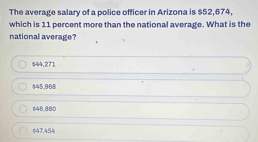 The average salary of a police officer in Arizona is $52,674,
which is 11 percent more than the national average. What is the
national average?
$44,271
$45,968
$46,880
$47,454