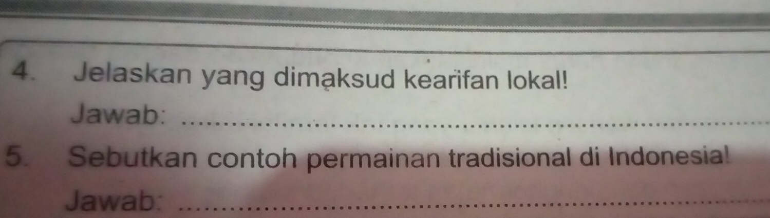 Jelaskan yang dimaksud kearifan lokal! 
Jawab:_ 
5. Sebutkan contoh permainan tradisional di Indonesia! 
Jawab:_