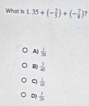 What is 1.35+(- 2/5 )+(- 7/8 ) ?
A)  1/29 
B)  3/40 
C)  1/10 
D)  3/20 