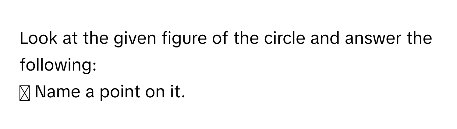 Look at the given figure of the circle and answer the following:
⇢ Name a point on it.