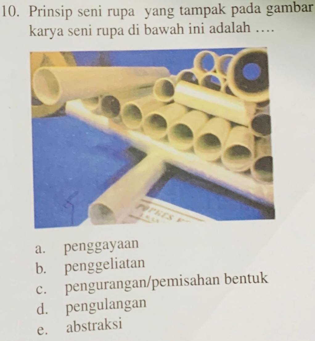 Prinsip seni rupa yang tampak pada gambar
karya seni rupa di bawah ini adalah …...
a. penggayaan
b. penggeliatan
c. pengurangan/pemisahan bentuk
d. pengulangan
e. abstraksi