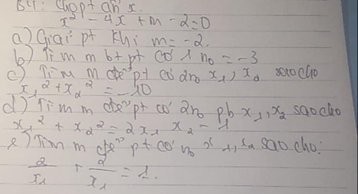 BCT : Chopt an x.
x^2-4x+m-2=0
a) Giai p+ Khi m=-2. 
() iī m m b+ pt CO'⊥ n_0=-3
() Tim mdept codro x_1, x_0 80 to cho
x^2_1+x^2_2=-10
d) Tim m de'pt co an pb x_1, x_2>0 ocko
x^2_a+x^2_2=2x_1x_2-y
2) Tim m ce p+CO'_n_0x A l_Sachocho.
frac 2x_1+frac 2x_1=1