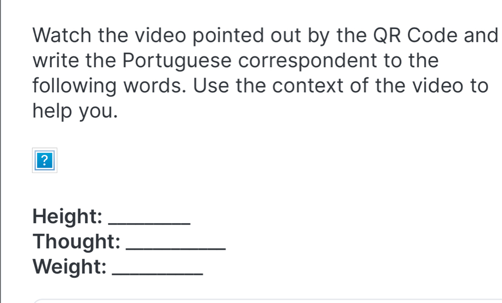 Watch the video pointed out by the QR Code and 
write the Portuguese correspondent to the 
following words. Use the context of the video to 
help you. 
Height:_ 
Thought:_ 
Weight:_