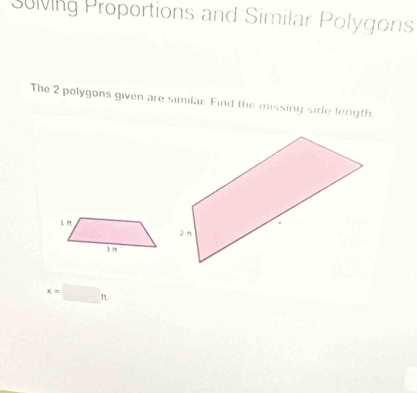 Sulving Proportions and Similar Polygons 
The 2 polygons given are similar. Find the missing side length.
x=□ ft.