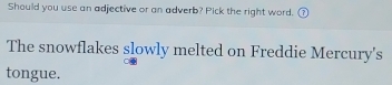 Should you use an adjective or an adverb? Pick the right word. ⑦ 
The snowflakes slowly melted on Freddie Mercury's 
tongue.