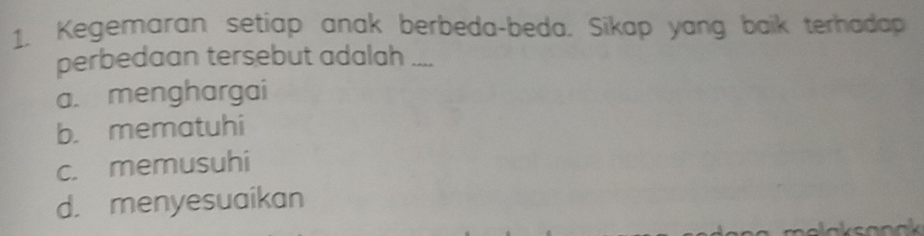 Kegemaran setiap anak berbeda-beda. Sikap yang baik terhadap
perbedaan tersebut adalah ....
a. menghargai
b. mematuhi
c. memusuhi
d. menyesuaikan