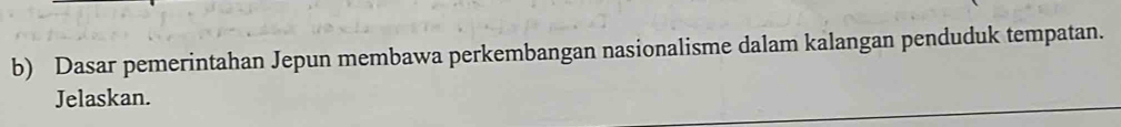 Dasar pemerintahan Jepun membawa perkembangan nasionalisme dalam kalangan penduduk tempatan. 
Jelaskan.