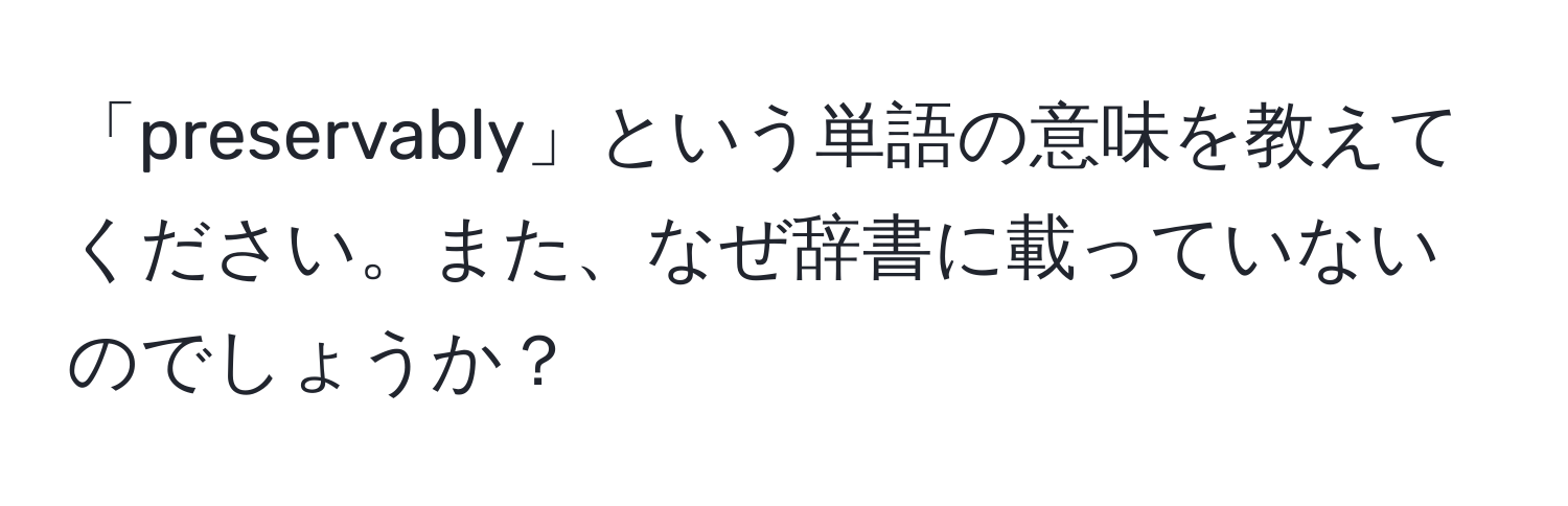 「preservably」という単語の意味を教えてください。また、なぜ辞書に載っていないのでしょうか？