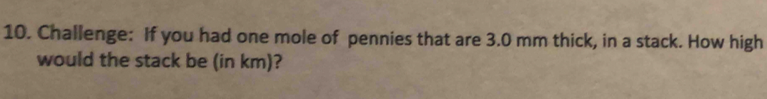 Challenge: If you had one mole of pennies that are 3.0 mm thick, in a stack. How high 
would the stack be (in km)?