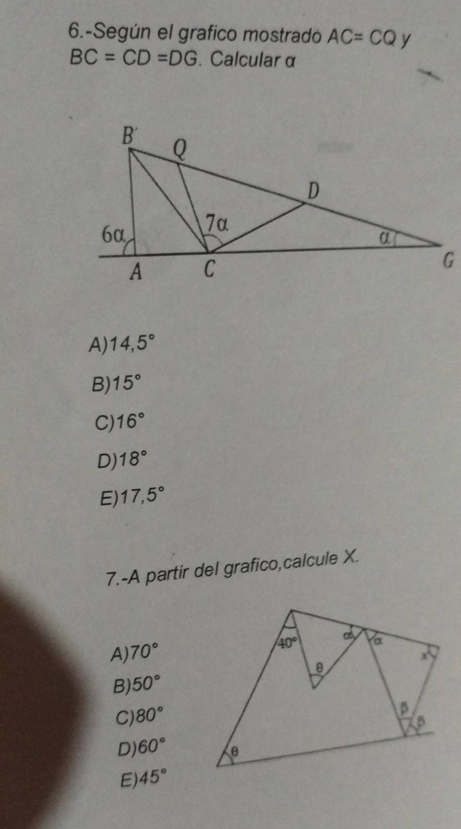 6.-Según el grafico mostradó AC=CQ y
BC=CD=DG. Calcular α
A) 14,5°
B) 15°
C) 16°
D) 18°
E) 17,5°
7.-A partir del grafico,calcule X.
A) 70°
B) 50°
C) 80°
D) 60°
E) 45°