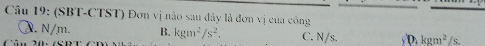 (SBT-CTST) Đơn vị nào sau dây là đơn vị của công
λ. N/m. C. N/s.
B. kgm^2/s^2. kgm^2/s.