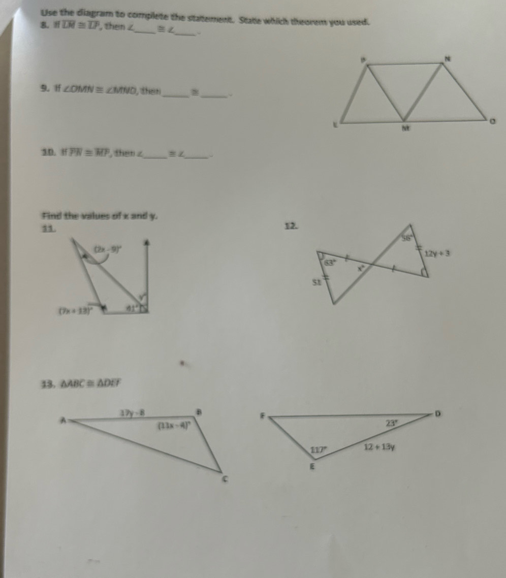 Use the diagram to complete the statement. State which theorem you used.
_
， overline LM≌ overline LP , then z_ ≌ ∠
9. If ∠ OMN≌ ∠ MNO , then_
_
10. ifoverline PN≌ overline MP , then z_ ≌ ∠ _
Find the values of x and y.
12.
43. △ ABC≌ △ DEF