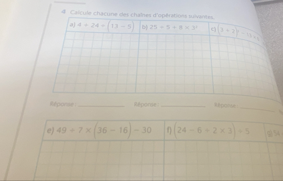 Calcule chacune
_
ponse :
e) 49/ 7* (36-16)-30 f) (24-6+2* 3)/ 5 g)54