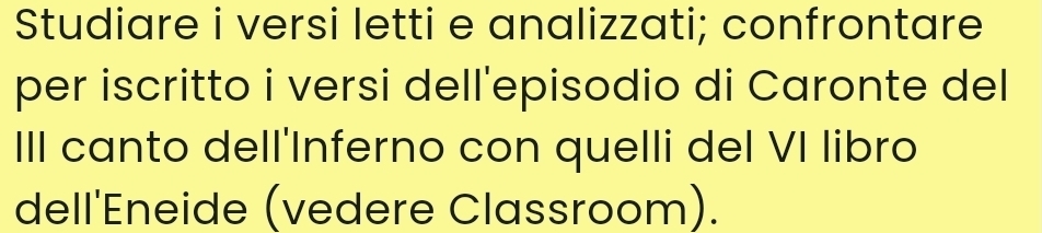 Studiare i versi letti e analizzati; confrontare 
per iscritto i versi dell'episodio di Caronte del 
III canto dell'Inferno con quelli del VI libro 
dell'Eneide (vedere Classroom).