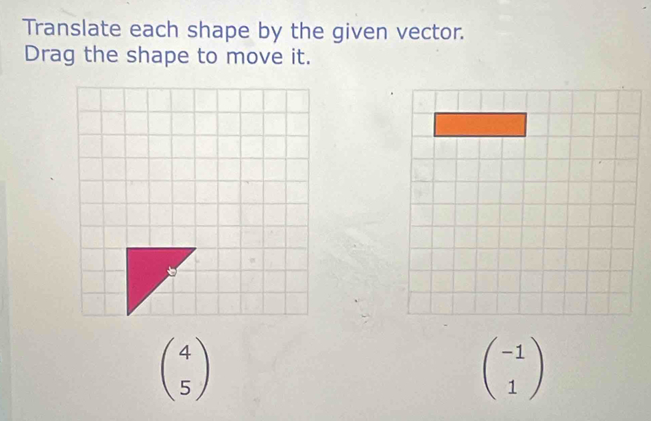 Translate each shape by the given vector.
Drag the shape to move it.
beginpmatrix 4 5endpmatrix
beginpmatrix -1 1endpmatrix