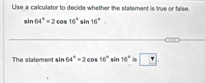 Use a calculator to decide whether the statement is true or false.
sin 64°=2cos 16°sin 16°
The statement sin 64°=2cos 16°sin 16° is ?.