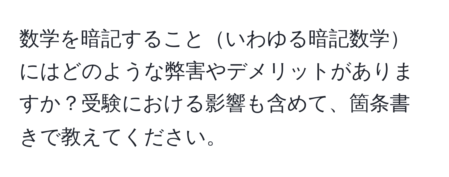 数学を暗記することいわゆる暗記数学にはどのような弊害やデメリットがありますか？受験における影響も含めて、箇条書きで教えてください。