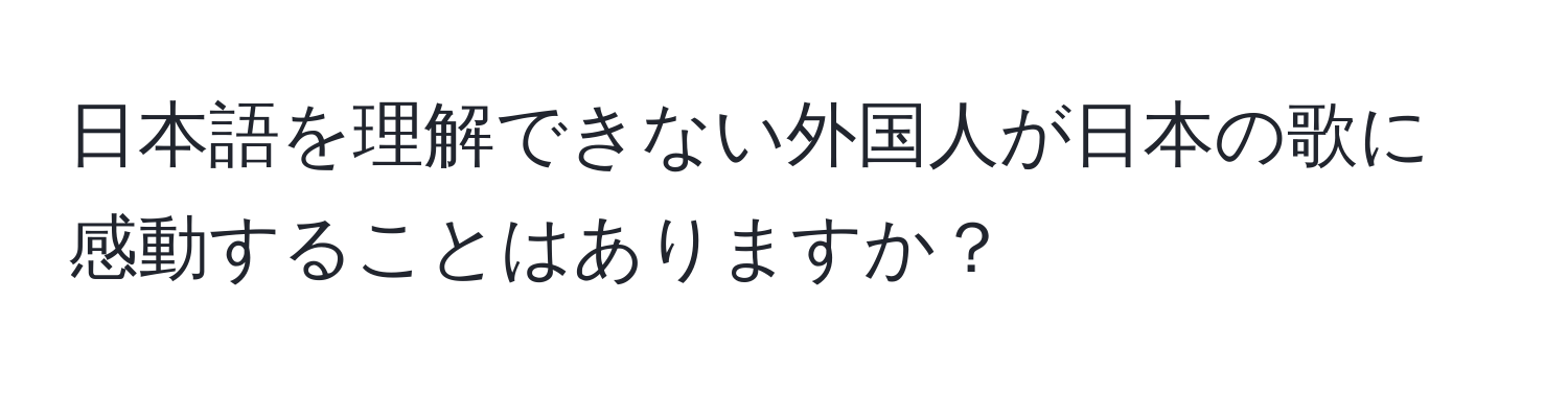 日本語を理解できない外国人が日本の歌に感動することはありますか？