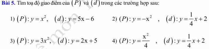 Tìm toạ độ giao điểm của (P) và (đ) trong các trường hợp sau: 
1) (P):y=x^2, , (d) : y=5x-6 2) (P):y=-x^2, (d):y= 1/4 x+2
3) (P):y=3x^2, (d):y=2x+5 4) (P):y= x^2/4 , (d):y= 1/4 x+2