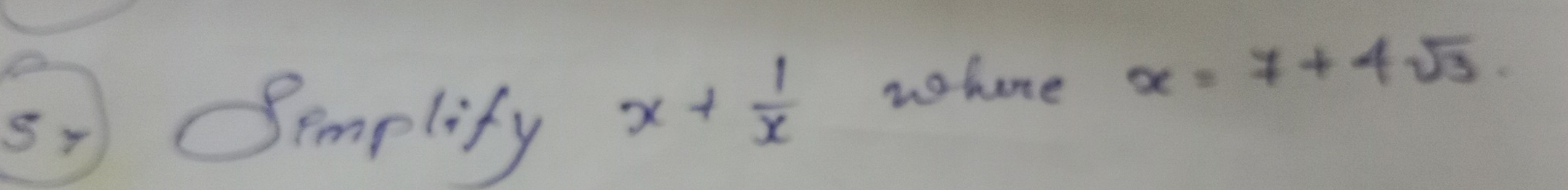 5y Semplify
x+ 1/x  whene x=7+4sqrt(3)