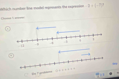 Which number line model represents the expression -2+(-7) ? 
Choose 1 answer: 
A 
Skip