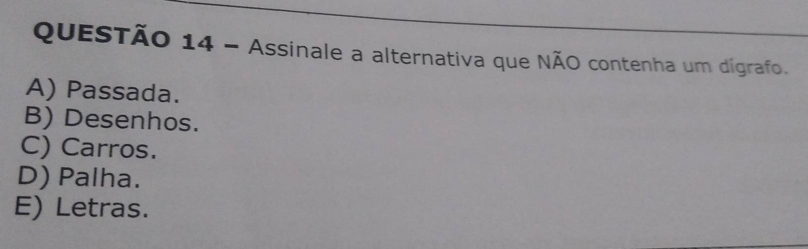 Assinale a alternativa que NÃO contenha um dígrafo.
A) Passada.
B) Desenhos.
C) Carros.
D) Palha.
E) Letras.