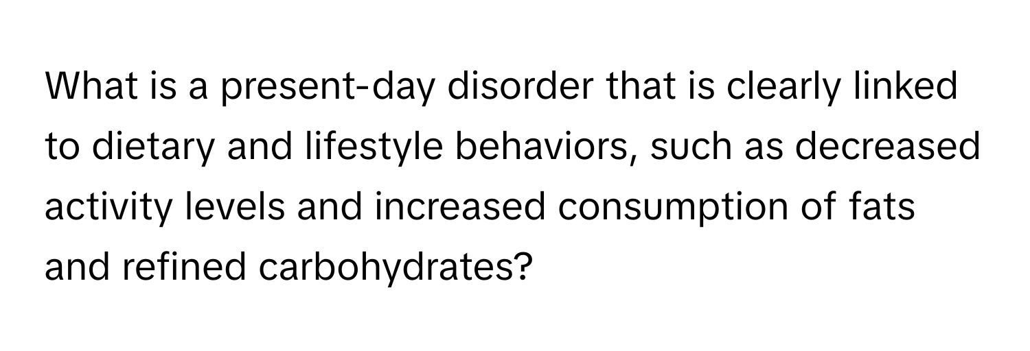 What is a present-day disorder that is clearly linked to dietary and lifestyle behaviors, such as decreased activity levels and increased consumption of fats and refined carbohydrates?