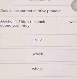 Choose the correct relative pronoun.
Question 1. This is the bank _was
obbed yesterday.
who
which
whose