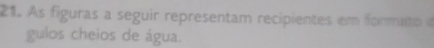As figuras a seguir representam recipientes em formato e 
gulos cheios de água.