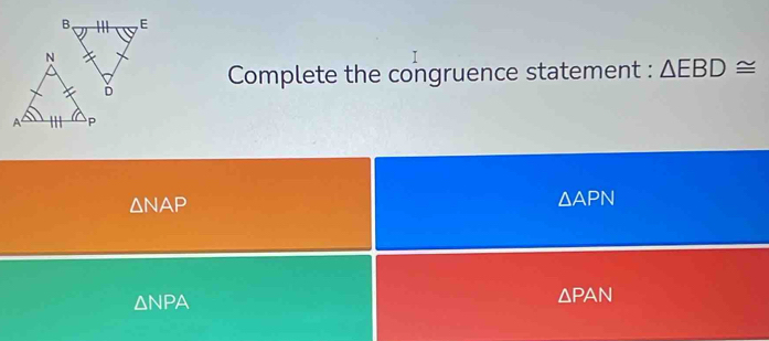 Complete the congruence statement : △ EBD≌
△ NAP
△ APN
△ NPA
△ PAN