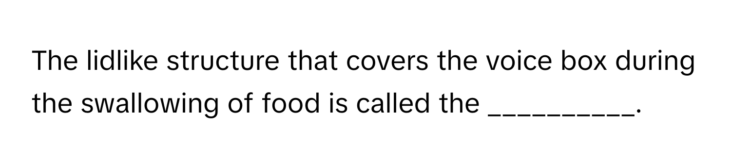 The lidlike structure that covers the voice box during the swallowing of food is called the __________.