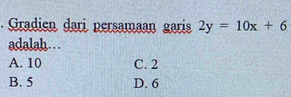 Gradien dari persamaan garis 2y=10x+6
adalah…. .
A. 10 C. 2
B. 5 D. 6