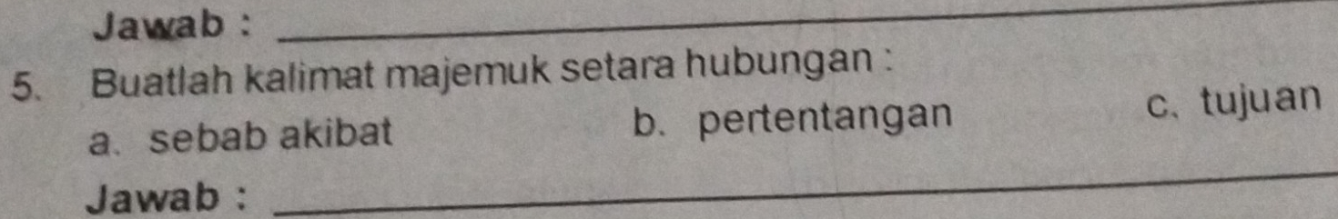 Jawab : 
_ 
5. Buatlah kalimat majemuk setara hubungan : 
a. sebab akibat b. pertentangan c. tujuan 
Jawab : 
_