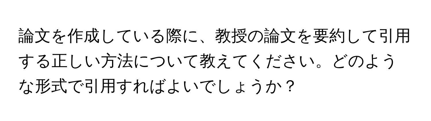 論文を作成している際に、教授の論文を要約して引用する正しい方法について教えてください。どのような形式で引用すればよいでしょうか？