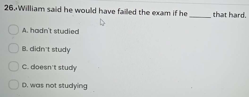 William said he would have failed the exam if he _that hard.
A. hadn't studied
B. didn't study
C. doesn't study
D. was not studying