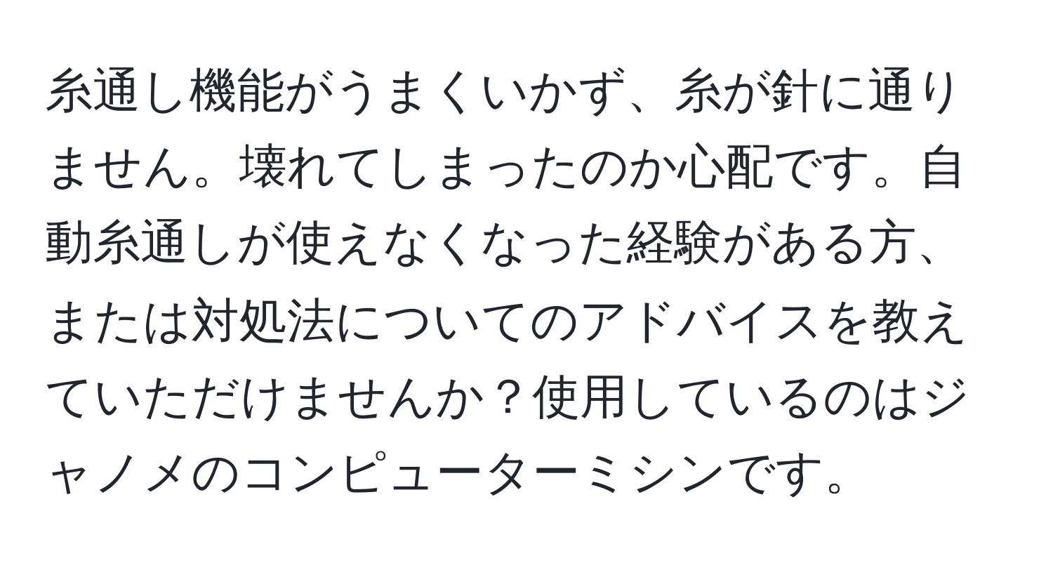 糸通し機能がうまくいかず、糸が針に通りません。壊れてしまったのか心配です。自動糸通しが使えなくなった経験がある方、または対処法についてのアドバイスを教えていただけませんか？使用しているのはジャノメのコンピューターミシンです。