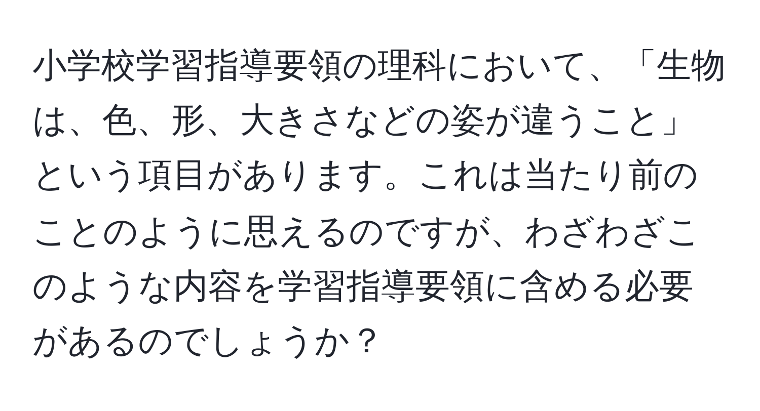 小学校学習指導要領の理科において、「生物は、色、形、大きさなどの姿が違うこと」という項目があります。これは当たり前のことのように思えるのですが、わざわざこのような内容を学習指導要領に含める必要があるのでしょうか？