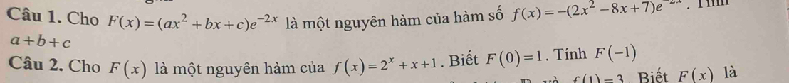 Cho F(x)=(ax^2+bx+c)e^(-2x) là một nguyên hàm của hàm số f(x)=-(2x^2-8x+7)e^(-2x).1 1m
a+b+c
Câu 2. Cho F(x) là một nguyên hàm của f(x)=2^x+x+1. Biết F(0)=1. Tính F(-1)
f(1)-3 Biết F(x) là